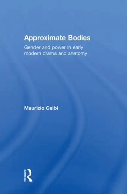 Approximate Bodies: Gender and Power in Early Modern Drama and Anatomy by Maurizio Calbi