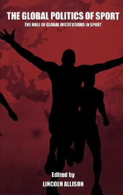 The Global Politics of Sport: The Role of Global Institutions in Sport by Lincoln Allison