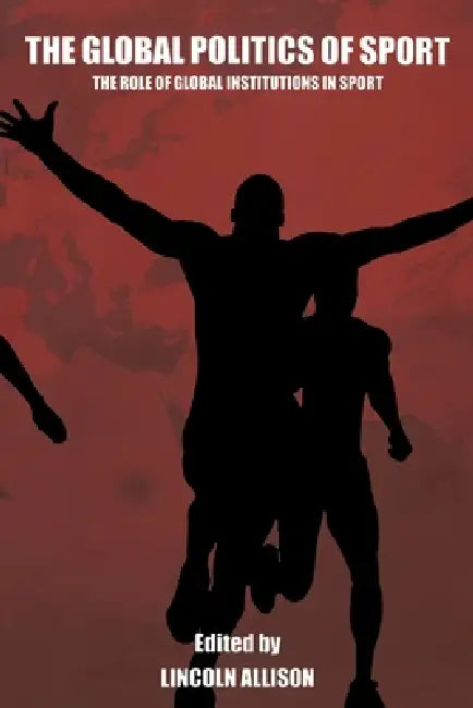 The Global Politics of Sport: The Role of Global Institutions in Sport by Lincoln Allison