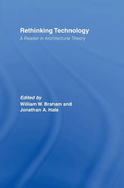 Rethinking Technology: A Reader in Architectural Theory by William W. Braham, Jonathan A. Hale