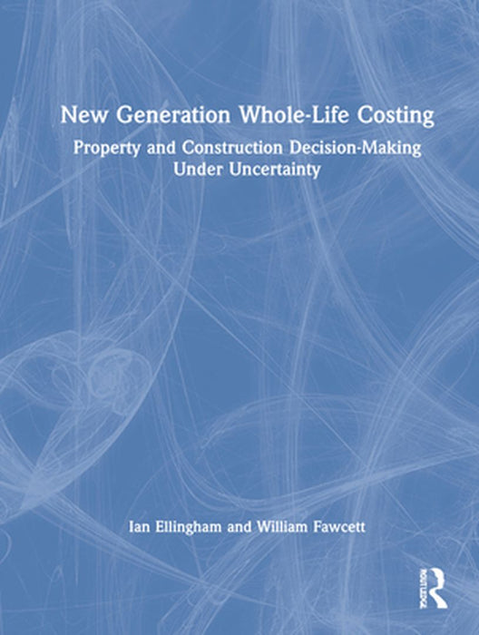 New Generation Whole-Life Costing: Property and Construction Decision-making Under Uncertainty by Ian Ellingham, William Fawcett