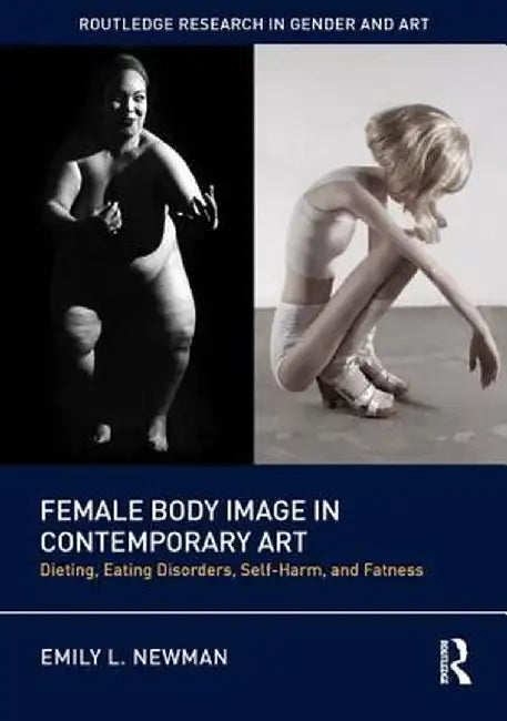 Female Body Image in Contemporary Art: Dieting, Eating Disorders, Self-Harm, and Fatness by Emily L. Newman