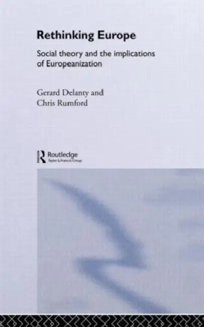 Rethinking Europe: Social Theory and the Implications of Europeanization by Gerard Delanty, Chris Rumford