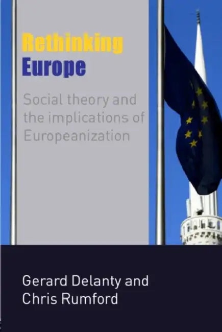 Rethinking Europe: Social Theory and the Implications of Europeanization by Gerard Delanty, Chris Rumford