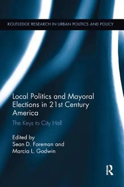 Local Politics and Mayoral Elections in 21st Century America: The Keys to City Hall by Sean D. Foreman