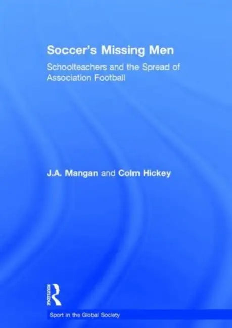 Soccer's Missing Men: Schoolteachers and the Spread of Association Football by J. a. Mangan, Colm Hickey
