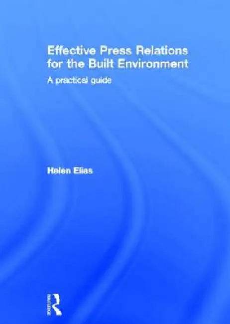 Effective Press Relations for the Built Environment: A Practical Guide by Helen Elias