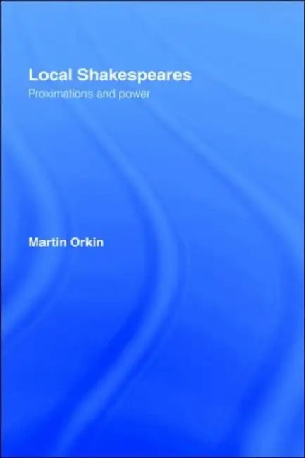 Local Shakespeares: Proximations and Power by Martin Orkin