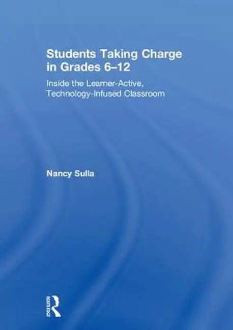 Students Taking Charge in Grades 6-12: Inside the Learner-Active, Technology-Infused Classroom by Nancy Sulla
