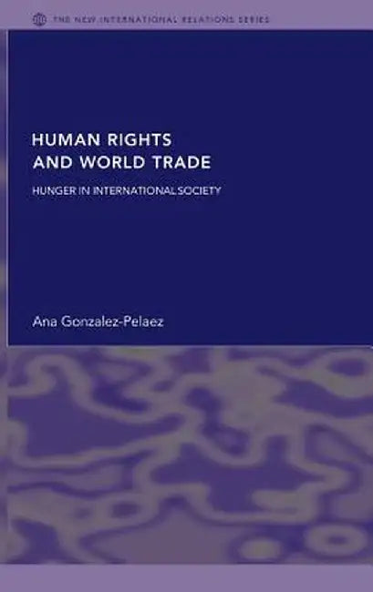 Human Rights And World Trade: Hunger in International Society by Ana Gonzalez-Pelaez