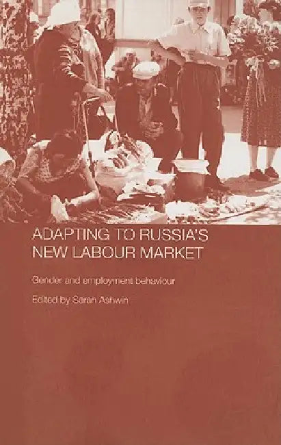 Adapting to Russia's New Labour Market: Gender and Employment Behaviour by Sarah Ashwin
