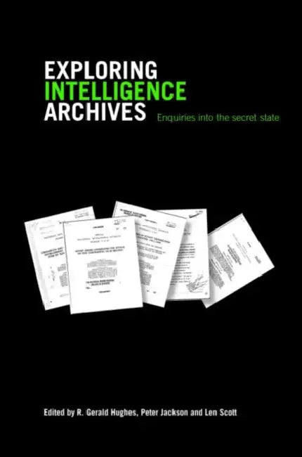 Exploring Intelligence Archives: Enquiries Into the Secret State by R. Gerald Hughes, Peter Jackson, Len Scott