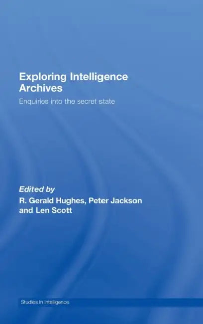 Exploring Intelligence Archives: Enquiries into the Secret State by R. Gerald Hughes, Peter Jackson, Len Scott