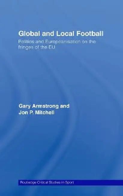 Global and Local Football: Politics and Europeanization on the Fringes of the EU by Gary Armstrong