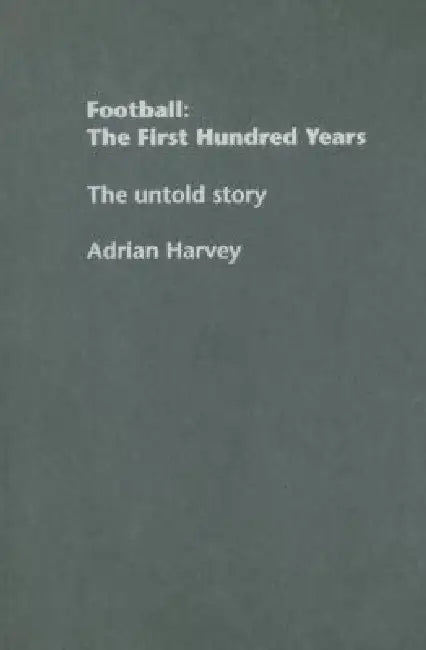 Football: The First Hundred Years: The Untold Story by Adrian Harvey