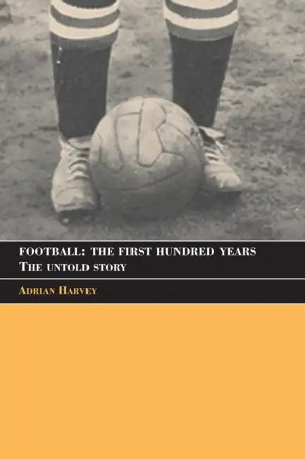 Football: The First Hundred Years: The Untold Story by Adrian Harvey