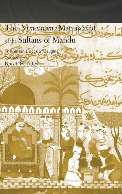 The Ni'matnama Manuscript of the Sultans of Mandu: The Sultan's Book of Delights by Norah M. Titley