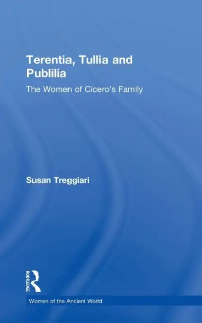 Terentia, Tullia and Publilia: The Women of Cicero's Family by Susan Treggiari