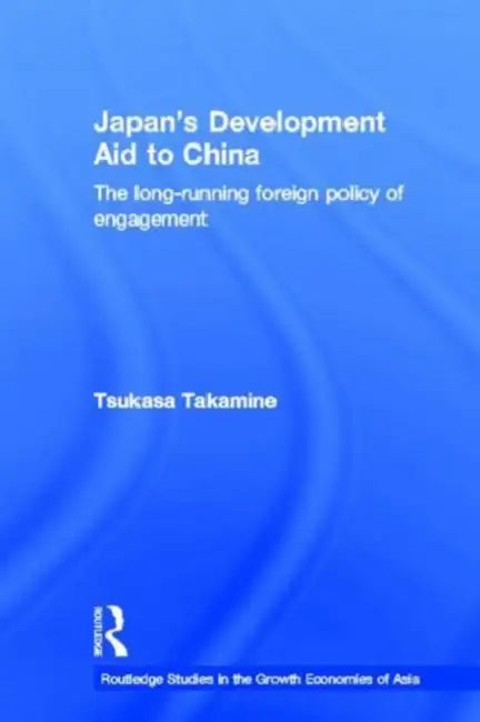 Japan's Development Aid to China: The Long-Running Foreign Policy of Engagement by Tsukasa Takamine
