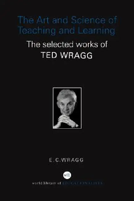 The Art and Science of Teaching and Learning: The Selected Works of Ted Wragg by E. C. Wragg
