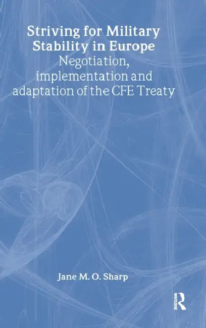 Striving for Military Stability in Europe: Negotiation, Implementation and Adaptation of the Cfe Treaty by Jane M. O. Sharp