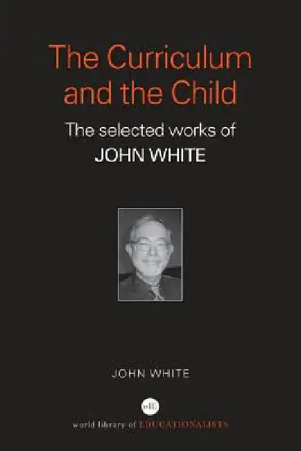 The Curriculum and the Child: The Selected Works of John White by John White