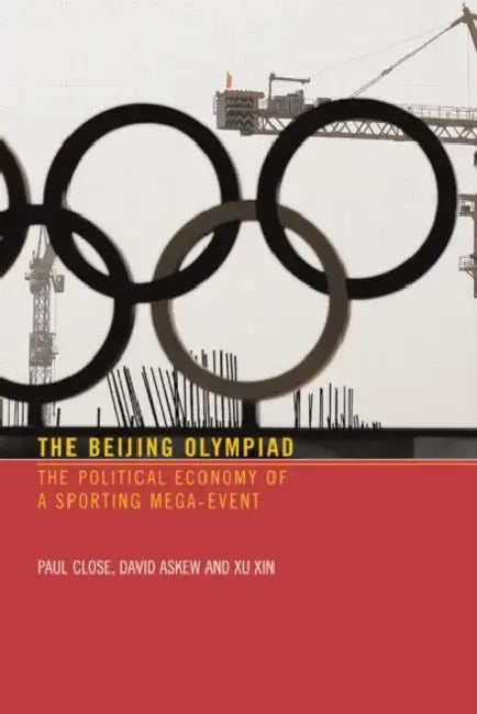 The Beijing Olympiad: The Political Economy of a Sporting Mega-Event by Paul Close, David Askew, Xu Xin
