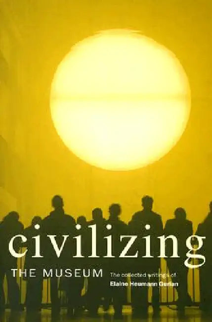 Civilizing the Museum: The Collected Writings of Elaine Heumann Gurian by Elaine Heumann Gurian