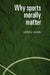 Why Sports Morally Matter by William Morgan