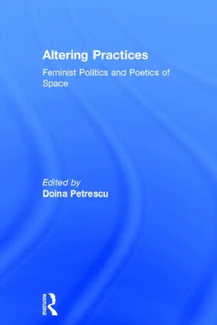 Altering Practices: Feminist Politics and Poetics of Space by Doina Petrescu