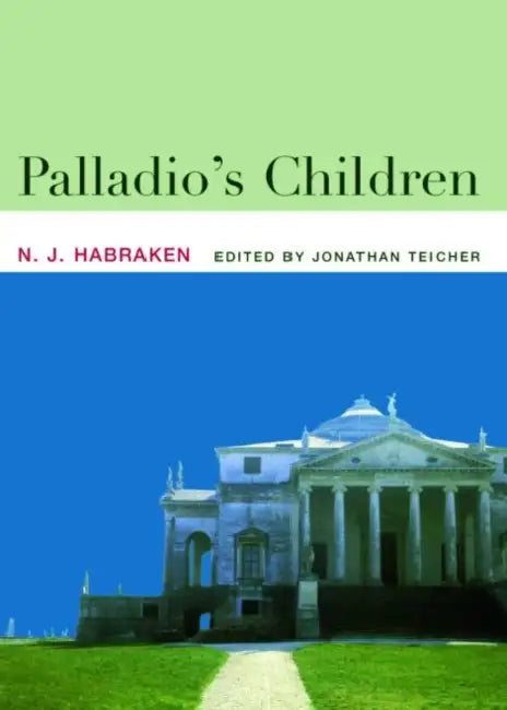 Palladio's Children: Essays on Everyday Environment and the Architect by N. J. Habraken, Jonathan Teicher