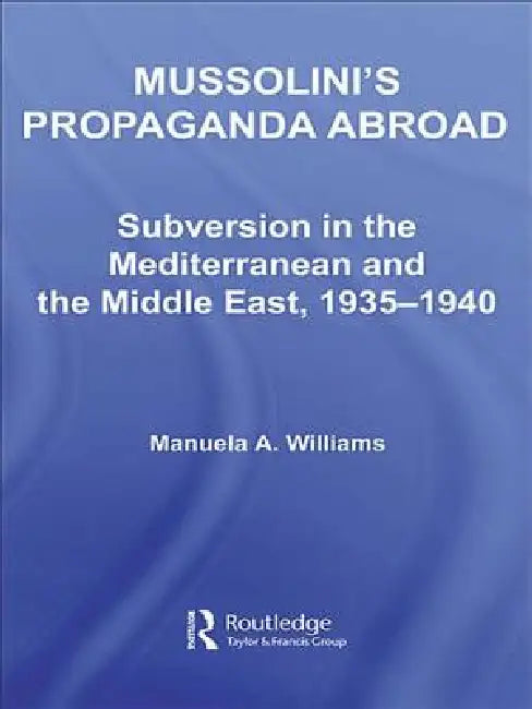 Mussolini's Propaganda Abroad: Subversion in the Mediterranean and the Middle East, 1935-1940 by Manuela Williams