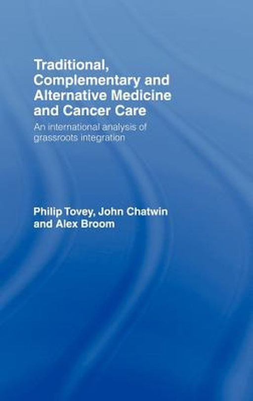 Traditional Complementary And Alternative Medicine In Cancer Care: An International Analysis of Grassroots Integration by Philip Tovey, John Chatwin, Alex Broom
