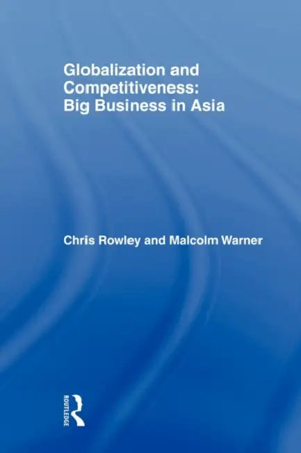 Globalization and Competitiveness: Big Business in Asia by Chris Rowley, Malcolm Warner