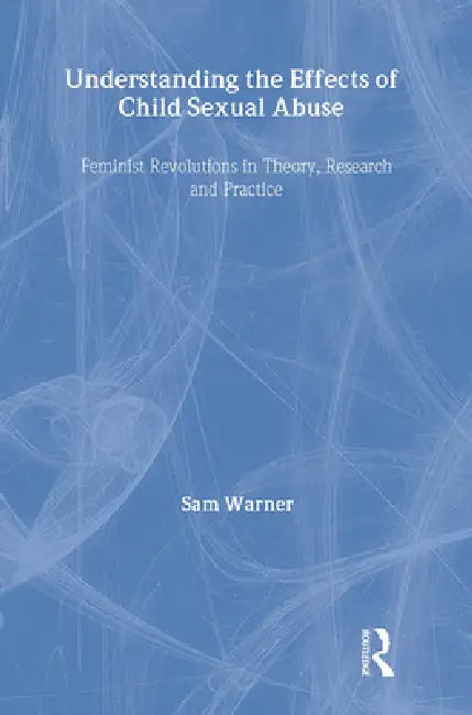 Understanding The Effects Of Child Sexual Abuse: Feminist Revolutions In Theory, Research And Practice by Sam Warner