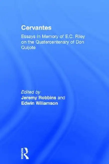 Cervantes: Essays in Memory of E.C. Riley on the Quatercentenary of Don Quijote by Jeremy Robbins