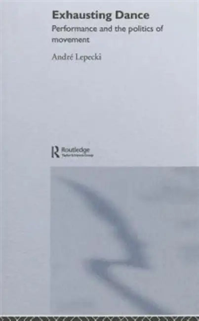 Exhausting Dance: Performance and the Politics of Movement by Andre Lepecki