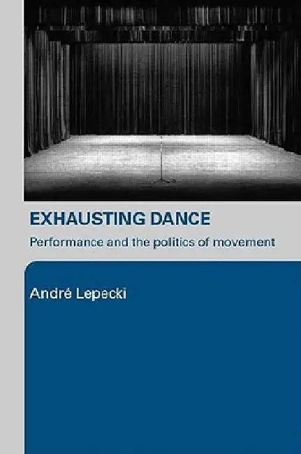 Exhausting Dance: Performance and the Politics of Movement by Lepecki, Andre