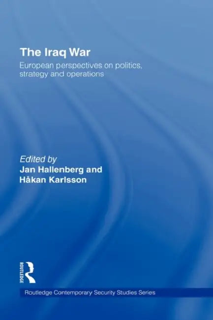 The Iraq War: European Perspectives on Politics, Strategy and Operations by Jan Hallenberg, Håkan Karlsson