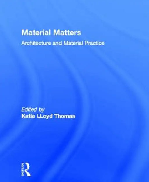 Material Matters: Architecture and Material Practice by Katie Lloyd Thomas