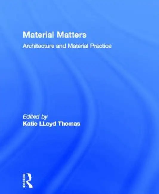 Material Matters: Architecture and Material Practice by Katie Lloyd Thomas