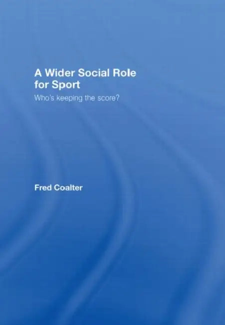 A Wider Social Role for Sport: Who's Keeping the Score? by Fred Coalter