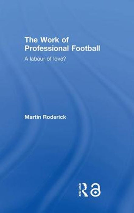 The Work Of Professional Football: A Labour of Love? by Martin Roderick
