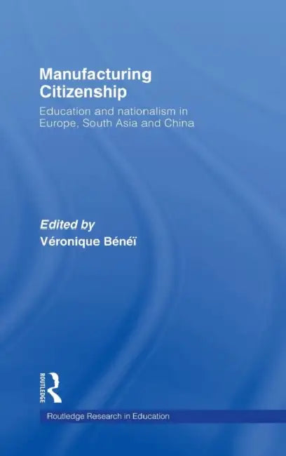 Manufacturing Citizenship: Education and Nationalism in Europe, South Asia and China by Veronique Benei