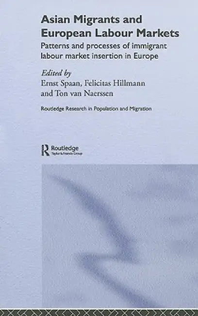 Asian Migrants and European Labour Markets: Patterns and Processes of Immigrant Labour Market Insertion in Europe by Ernst Spaan