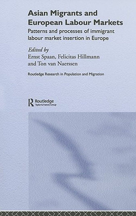 Asian Migrants and European Labour Markets: Patterns and Processes of Immigrant Labour Market Insertion in Europe by Ernst Spaan