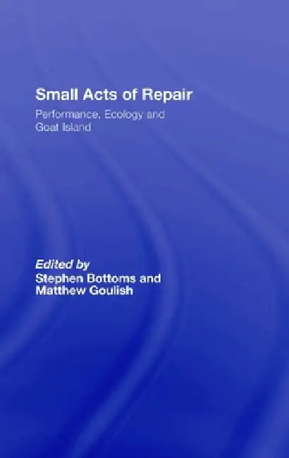 Small Acts of Repair: Performance, Ecology and Goat Island by Stephen Bottoms