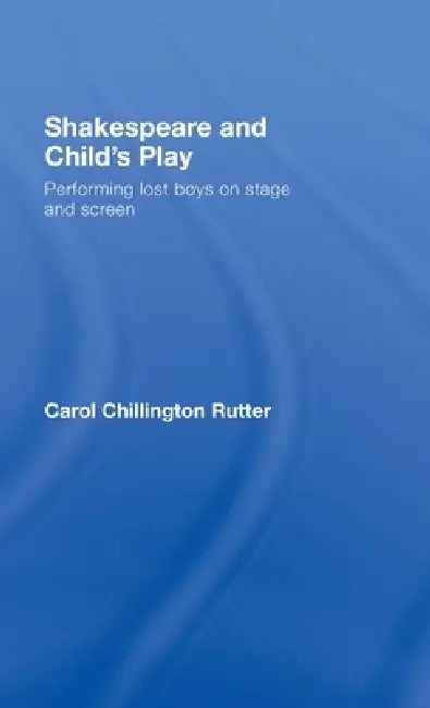 Shakespeare and Child's Play: Performing Lost Boys on Stage and Screen by Carol Chillington Rutter