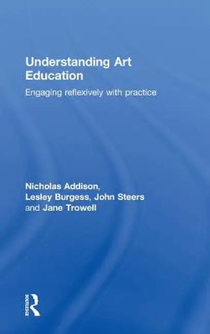 Understanding Art Education: Engaging Reflexively with Practice by Nicholas Addison