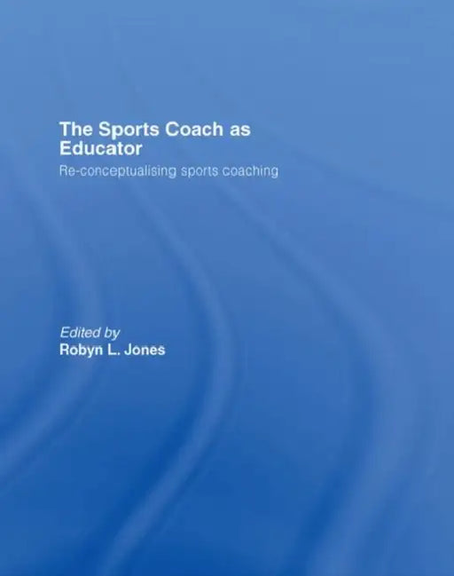 The Sports Coach as Educator: Re-conceptualising Sports Coaching by Robyn L. Jones